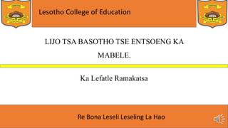 Lesotho College of Education
Re Bona Leseli Leseling La Hao
LIJO TSA BASOTHO TSE ENTSOENG KA
MABELE.
Ka Lefatle Ramakatsa
 