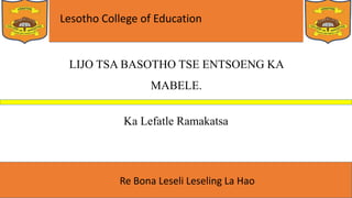 Lesotho College of Education
Re Bona Leseli Leseling La Hao
LIJO TSA BASOTHO TSE ENTSOENG KA
MABELE.
Ka Lefatle Ramakatsa
 