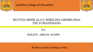 Lesotho College of Education
Re Bona Leseli Leseling La Hao
HO ETSA MOHLALA U SEBELISA LISEBELISOA
TSE FUMANEHANG
KA
MOLEFE ABRAM RAMPA
 
