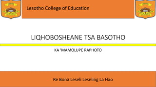 Lesotho College of Education
Re Bona Leseli Leseling La Hao
LIQHOBOSHEANE TSA BASOTHO
KA ‘MAMOLUPE RAPHOTO
 