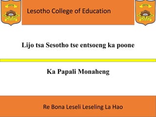 Lesotho College of Education
Re Bona Leseli Leseling La Hao
Lijo tsa Sesotho tse entsoeng ka poone
Ka Papali Monaheng
 