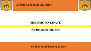 Lesotho College of Education
Re Bona Leseli Leseling La Hao
MELEMO EA LIFATE
Ka Rethabile Makebe
 