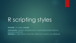 R scripting styles
SPEAKER: LUN-HSIEN CHANG
AFFILIATION: GENETIC EPIDEMIOLOGY, QIMR BERGHOFER MEDICAL
RESEARCH INSTITUTE
MEETING: R USER GROUP 20181003, HERSTON CAMPUS, UQ, BRISBANE
 