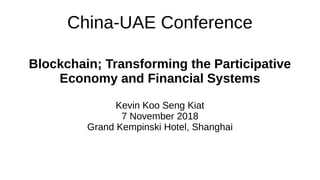 China-UAE Conference
Blockchain; Transforming the Participative
Economy and Financial Systems
Kevin Koo Seng Kiat
7 November 2018
Grand Kempinski Hotel, Shanghai
 
