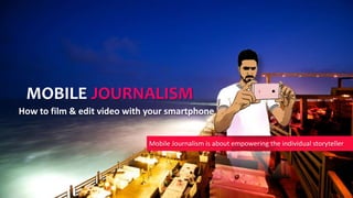 Mobile Journalism is about empowering the individual storyteller
MOBILE JOURNALISM
How to film & edit video with your smartphone
 