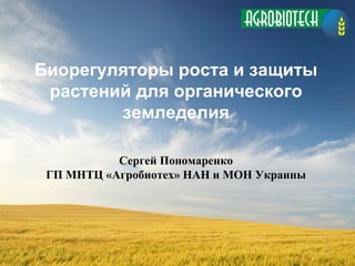 Биорегуляторы роста и защиты
растений для органического
земледелия
Сергей Пономаренко
ГП МНТЦ «Агробиотех» НАН и МОН Украины
 