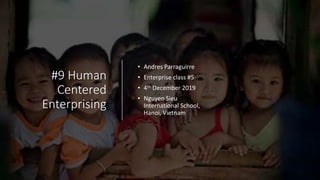 #9 Human
Centered
Enterprising
• Andres Parraguirre
• Enterprise class #5
• 4th December 2019
• Nguyen Sieu
International School,
Hanoi, Vietnam
 