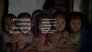 #10 Human
Centered
Enterprising
Second Part 2
• Andres Parraguirre
• Enterprise class #10
• 5th December 2019
• Nguyen Sieu
International School,
Hanoi, Vietnam
 