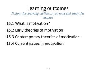 15–15
Learning outcomes
Follow this learning outline as you read and study this
chapter.
15.1 What is motivation?
15.2 Early theories of motivation
15.3 Contemporary theories of motivation
15.4 Current issues in motivation
 