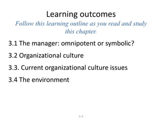 3–5
Learning outcomes
Follow this learning outline as you read and study
this chapter.
3.1 The manager: omnipotent or symbolic?
3.2 Organizational culture
3.3. Current organizational culture issues
3.4 The environment
 