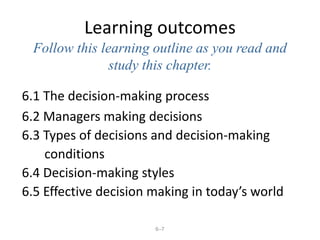 6–7
Learning outcomes
Follow this learning outline as you read and
study this chapter.
6.1 The decision-making process
6.2 Managers making decisions
6.3 Types of decisions and decision-making
conditions
6.4 Decision-making styles
6.5 Effective decision making in today’s world
 