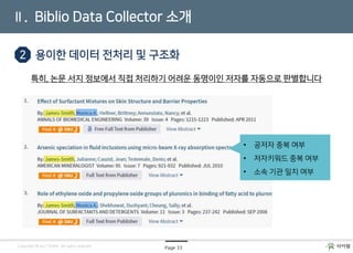 Page 33Copyright © by CYRAM. All rights reserved
Ⅱ. Biblio Data Collector 소개
2 용이한 데이터 전처리 및 구조화
특히, 논문 서지 정보에서 직접 처리하기 어려운 동명이인 저자를 자동으로 판별합니다
• 공저자 중복 여부
• 저자키워드 중복 여부
• 소속 기관 일치 여부
 