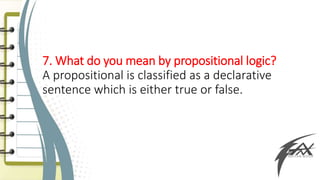 7. What do you mean by propositional logic?
A propositional is classified as a declarative
sentence which is either true or false.
 