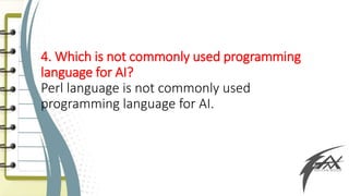 4. Which is not commonly used programming
language for AI?
Perl language is not commonly used
programming language for AI.
 