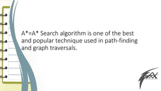 A*=A* Search algorithm is one of the best
and popular technique used in path-finding
and graph traversals.
 