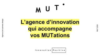 L’agence d’innovation
qui accompagne
vos MUTations
MUT2020
Agencedebusinessdesign
 