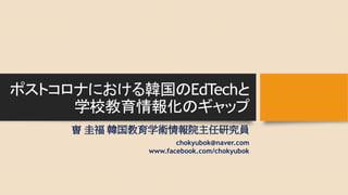 ポストコロナにおける韓国のEdTechと
学校教育情報化のギャップ
曺 圭福 韓国教育学術情報院主任研究員
chokyubok@naver.com
www.facebook.com/chokyubok
 