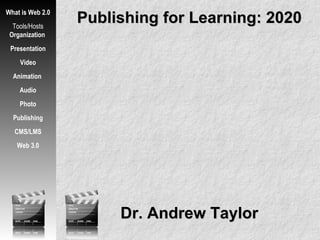 Publishing for Learning: 2020 What is Web 2.0 Tools/Hosts Organization  Presentation Video Animation  Audio Photo Publishing CMS/LMS Web 3.0 Dr. Andrew Taylor 