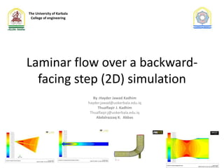 Laminar flow over a backward-
facing step (2D) simulation
By :Hayder Jawad Kadhim
hayder.jawad@uokerbala.edu.iq
Thualfaqir J. Kadhim
Thualfaqir.j@uokerbala.edu.iq
Abdalrazzaq K. Abbas
The University of Karbala
College of engineering
 