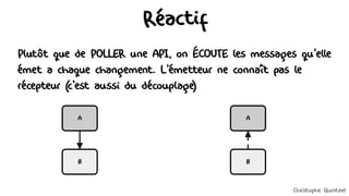 Réactif
Plutôt que de POLLER une API, on ÉCOUTE les messages qu'elle
émet à chaque changement. L'émetteur ne connaît pas le
récepteur (c'est aussi du découplage)
B
A
B
A
Christophe Quintard
 