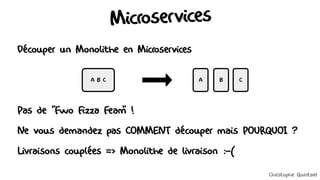 Microservices
Découper un Monolithe en Microservices
Pas de "Fwo Fizza Feam
" !
Ne vous demandez pas COMMENT découper mais POURQUOI ?
Livraisons couplées => Monolithe de livraison :-(
A B C A B
A C
Christophe Quintard
 