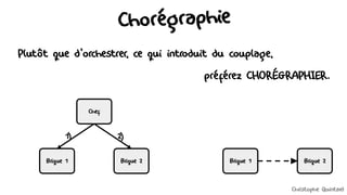Chorégraphie
Plutôt que d'orchestrer, ce qui introduit du couplage,
préférez CHORÉGRAPHIER.
Brique 1 Brique 2
Chef
Brique 1 Brique 2
1) 2)
Christophe Quintard
 