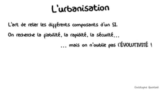 L'urbanisation
L'art de relier les différents composants d'un SI.
On recherche la fiabilité, la rapidité, la sécurité…
… mais on n'oublie pas l'ÉVOLUTIVITÉ !
Christophe Quintard
 