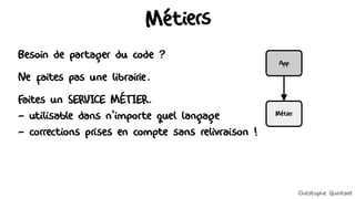Métiers
Besoin de partager du code ?
Ne faites pas une librairie.
Faites un SERVICE MÉTIER.
- utilisable dans n'importe quel langage
- corrections prises en compte sans relivraison !
Métier
App
Christophe Quintard
 