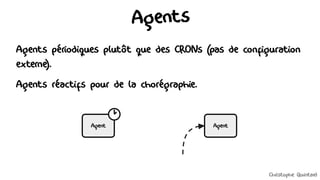 Agents
Agents périodiques plutôt que des CRONs (pas de configuration
externe).
Agents réactifs pour de la chorégraphie.
Agent Agent
Christophe Quintard
 