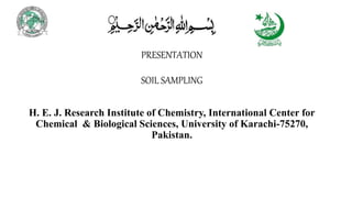 PRESENTATION
SOIL SAMPLING
H. E. J. Research Institute of Chemistry, International Center for
Chemical & Biological Sciences, University of Karachi-75270,
Pakistan.
 