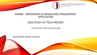 IKM608 - INNOVATION & KNOWLEDGE MANAGEMENT
APPLICATION
CASE STUDY OF TESLA MOTORS
BY. CHOUDHRY UMER SULTAN 20223081
Assist.Prof.Dr Sameer Hamdan
 