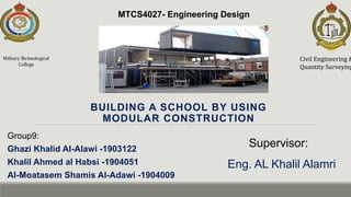 BUILDING A SCHOOL BY USING
MODULAR CONSTRUCTION
Civil Engineering &
Quantity Surveying
MTCS4027- Engineering Design
Group9:
Ghazi Khalid Al-Alawi -1903122
Khalil Ahmed al Habsi -1904051
Al-Moatasem Shamis Al-Adawi -1904009
Supervisor:
Eng. AL Khalil Alamri
 
