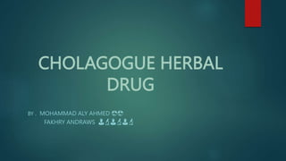 CHOLAGOGUE HERBAL
DRUG
BY . MOHAMMAD ALY AHMED 😎😎
FAKHRY ANDRAWS 👨🔬👨🔬👨🔬
 