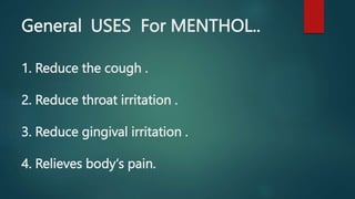 General USES For MENTHOL..
1. Reduce the cough .
2. Reduce throat irritation .
3. Reduce gingival irritation .
4. Relieves body‘s pain.
 