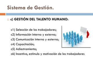 Sistema de Gestión.
 c) GESTIÓN DEL TALENTO HUMANO:
c1) Selección de los trabajadores;
c2) Información interna y externa;
c3) Comunicación interna y externa;
c4) Capacitación;
c5) Adiestramiento;
c6) Incentivo, estímulo y motivación de los trabajadores
 