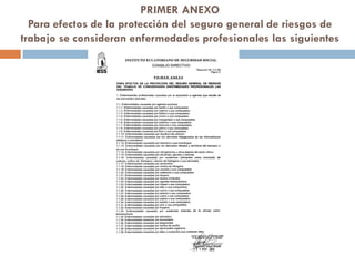 PRIMER ANEXO
Para efectos de la protección del seguro general de riesgos de
trabajo se consideran enfermedades profesionales las siguientes
 