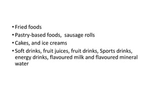 • Fried foods
• Pastry-based foods, sausage rolls
• Cakes, and ice creams
• Soft drinks, fruit juices, fruit drinks, Sports drinks,
energy drinks, flavoured milk and flavoured mineral
water
 