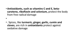 • Antioxidants, such as vitamins C and E, beta-
carotene, riboflavin and selenium, protect the body
from free radical damage
•
• . Spices, like turmeric, ginger, garlic, cumin and
cloves, are rich in antioxidants protect against
oxidative damage
 