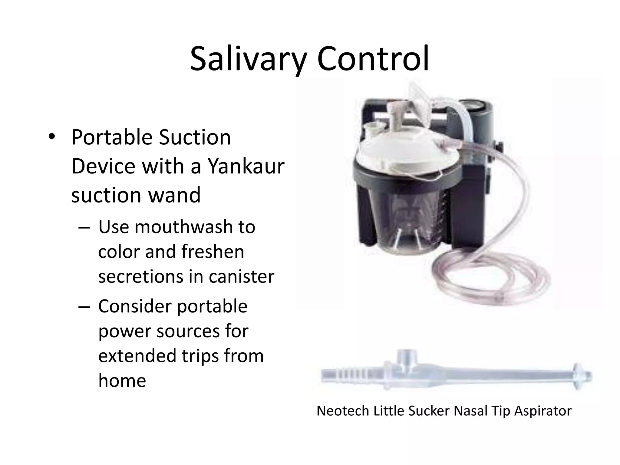 Salivary Control 
• Portable Suction 
Device with a Yankaur 
suction wand 
– Use mouthwash to 
color and freshen 
secretions in canister 
– Consider portable 
power sources for 
extended trips from 
home 
Neotech Little Sucker Nasal Tip Aspirator 
 