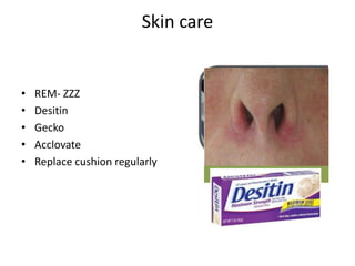 Skin care 
• REM- ZZZ 
• Desitin 
• Gecko 
• Acclovate 
• Replace cushion regularly 
 