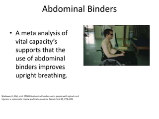 Abdominal Binders 
• A meta analysis of 
vital capacity’s 
supports that the 
use of abdominal 
binders improves 
upright breathing. 
Wadsworth, BM, et al. (2009) Abdominal binder use in people with spinal cord 
injuries: a systematic review and meta-analysis. Spinal Cord 47, 274–285. 
 