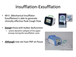 Insufflation-Exsufflation 
• MI-E (Mechanical Insufflator- 
Exsufflation) is able to generate 
clinically effective Peak Cough Flow 
• Except those with bulbar dysfunction 
– severe dynamic collapse of the upper 
airways during the exsufflation cycle. 
• Although now we have PAP on Pause 
 