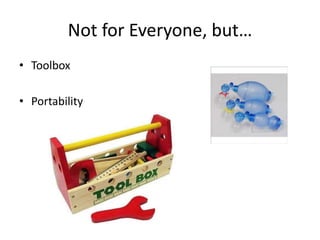 Not for Everyone, but… 
• Toolbox 
• Portability 
 