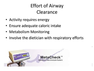 Effort of Airway 
Clearance 
• Activity requires energy 
• Ensure adequate caloric intake 
• Metabolism Monitoring 
• Involve the dietician with respiratory efforts 
 