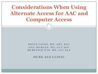 K E V I N C A V E S , M E , A P T , R E T
J I L L M A R C U S , M A , C C C - S L P
M E R E D I T H N Y E , M S , C C C - S L P
DUKE ALS CLINIC
Considerations When Using
Alternate Access for AAC and
Computer Access
 
