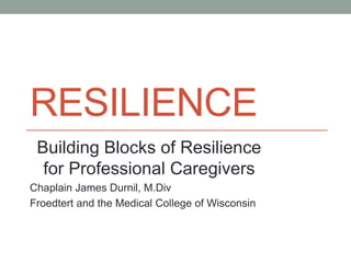RESILIENCE 
Building Blocks of Resilience 
for Professional Caregivers 
Chaplain James Durnil, M.Div 
Froedtert and the Medical College of Wisconsin 
 