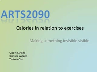 Making something invisible visible
Calories in relation to exercises
QiaoYin Zheng
Dilinuer Wufuer
YinKwan Sze
 
