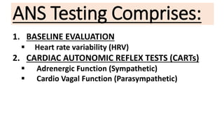 ANS Testing Comprises:
1. BASELINE EVALUATION
 Heart rate variability (HRV)
2. CARDIAC AUTONOMIC REFLEX TESTS (CARTs)
 Adrenergic Function (Sympathetic)
 Cardio Vagal Function (Parasympathetic)
 