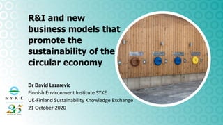 Dr David Lazarevic
Finnish Environment Institute SYKE
UK-Finland Sustainability Knowledge Exchange
21 October 2020
R&I and new
business models that
promote the
sustainability of the
circular economy
 