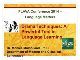 FLAVA Conference 2014 –
Language Matters
Drama Techniques: A
Powerful Tool in
Language Learning
Dr. Mónica Mulholland, Ph.D.
Department of Modern and Classical
Languages
 